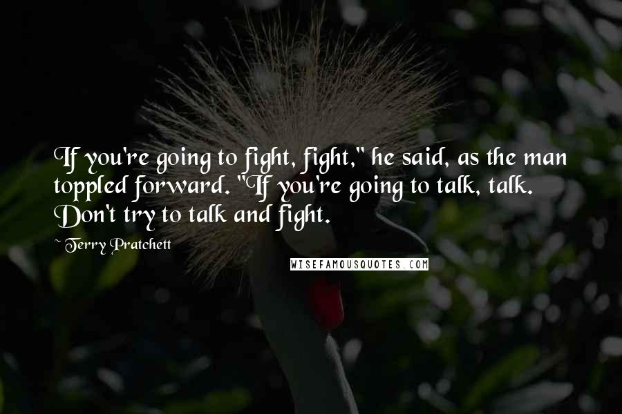 Terry Pratchett Quotes: If you're going to fight, fight," he said, as the man toppled forward. "If you're going to talk, talk. Don't try to talk and fight.