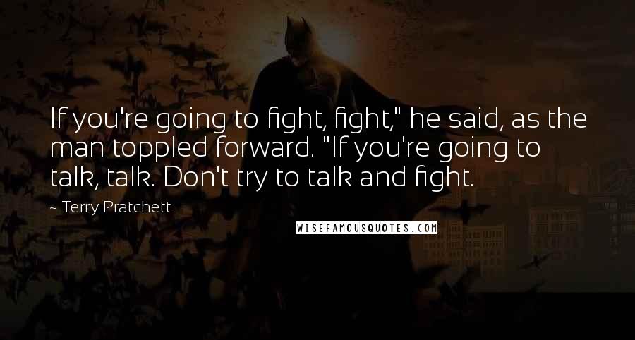 Terry Pratchett Quotes: If you're going to fight, fight," he said, as the man toppled forward. "If you're going to talk, talk. Don't try to talk and fight.
