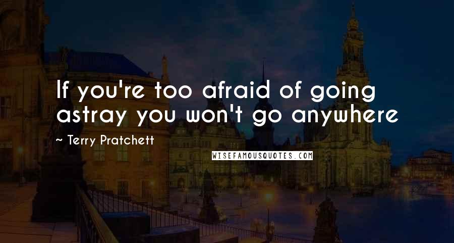 Terry Pratchett Quotes: If you're too afraid of going astray you won't go anywhere