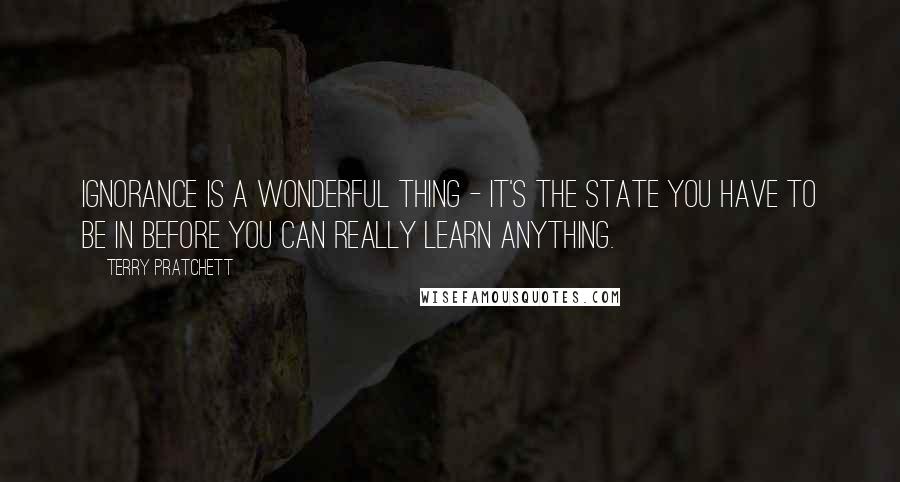 Terry Pratchett Quotes: Ignorance is a wonderful thing - it's the state you have to be in before you can really learn anything.