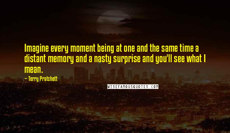 Terry Pratchett Quotes: Imagine every moment being at one and the same time a distant memory and a nasty surprise and you'll see what I mean.