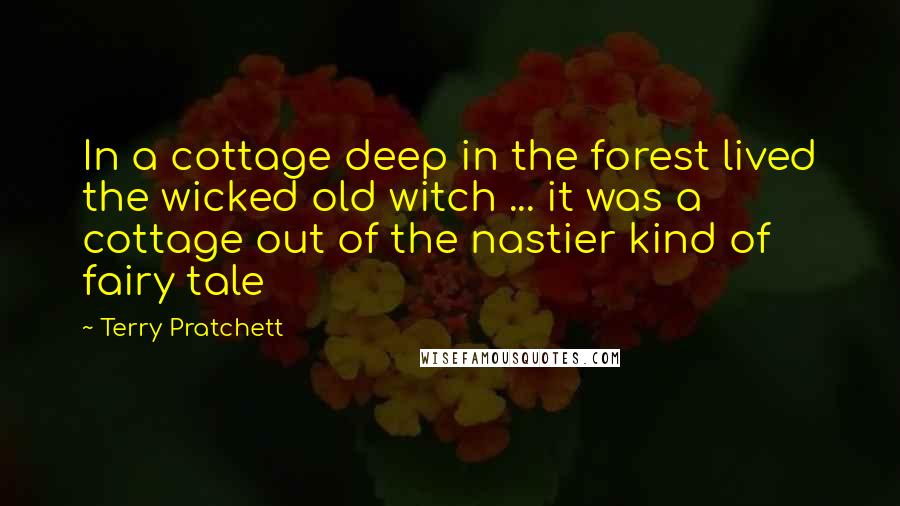 Terry Pratchett Quotes: In a cottage deep in the forest lived the wicked old witch ... it was a cottage out of the nastier kind of fairy tale
