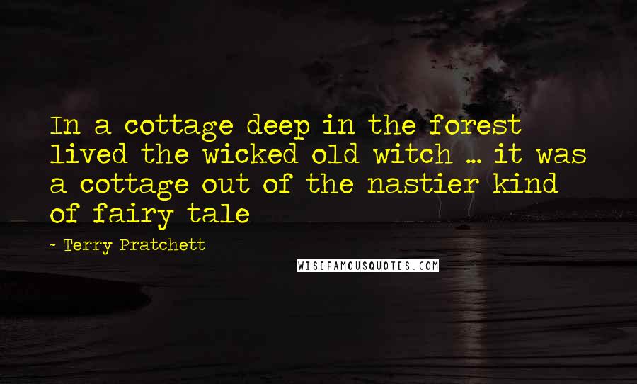 Terry Pratchett Quotes: In a cottage deep in the forest lived the wicked old witch ... it was a cottage out of the nastier kind of fairy tale