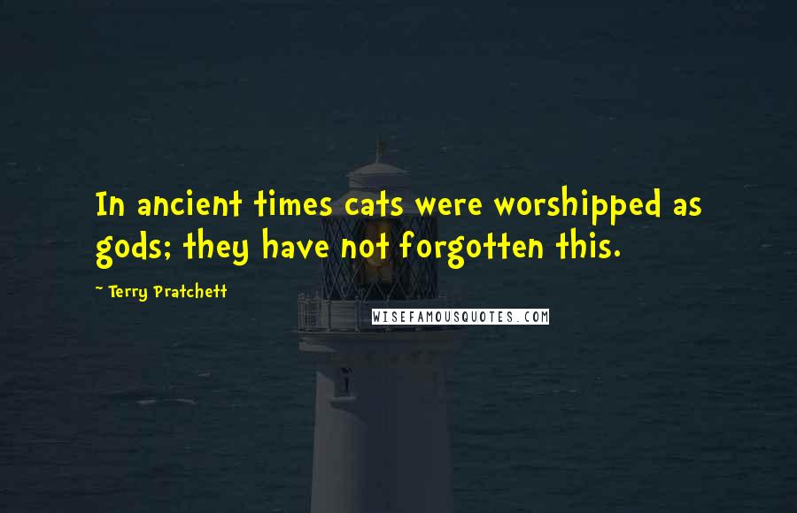 Terry Pratchett Quotes: In ancient times cats were worshipped as gods; they have not forgotten this.