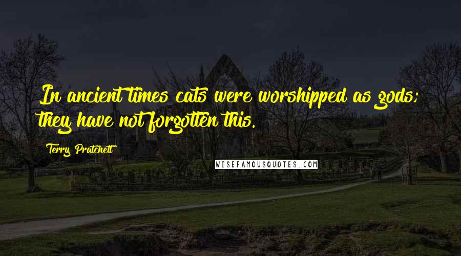 Terry Pratchett Quotes: In ancient times cats were worshipped as gods; they have not forgotten this.