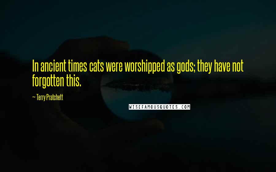 Terry Pratchett Quotes: In ancient times cats were worshipped as gods; they have not forgotten this.