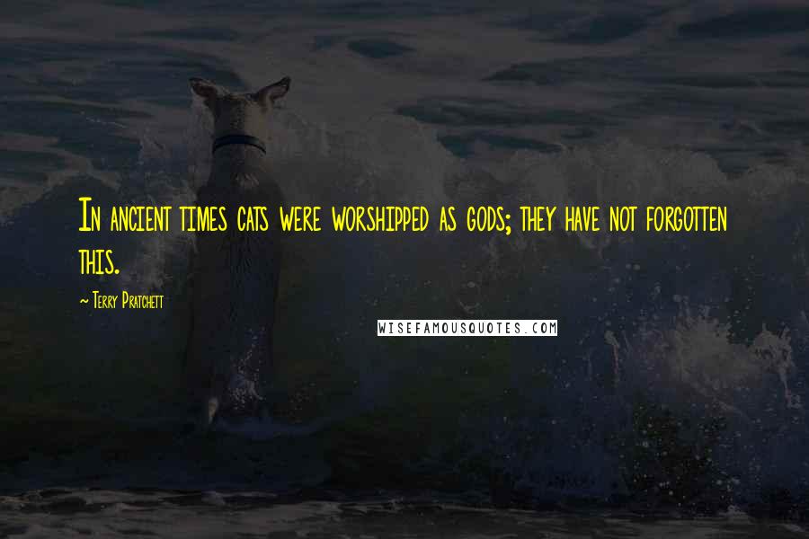 Terry Pratchett Quotes: In ancient times cats were worshipped as gods; they have not forgotten this.