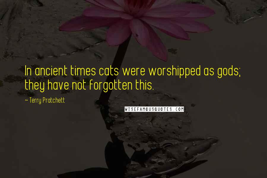 Terry Pratchett Quotes: In ancient times cats were worshipped as gods; they have not forgotten this.