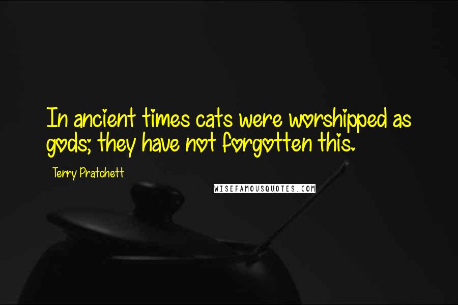 Terry Pratchett Quotes: In ancient times cats were worshipped as gods; they have not forgotten this.