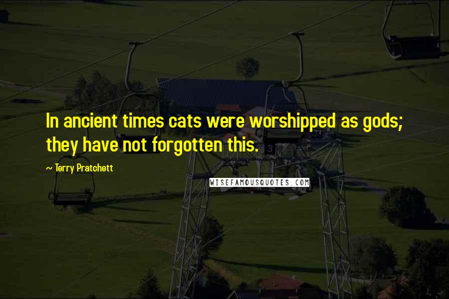 Terry Pratchett Quotes: In ancient times cats were worshipped as gods; they have not forgotten this.