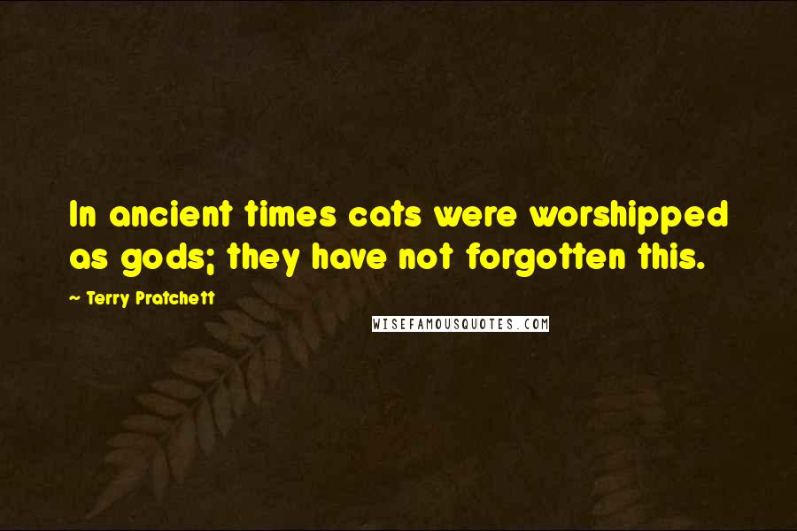 Terry Pratchett Quotes: In ancient times cats were worshipped as gods; they have not forgotten this.