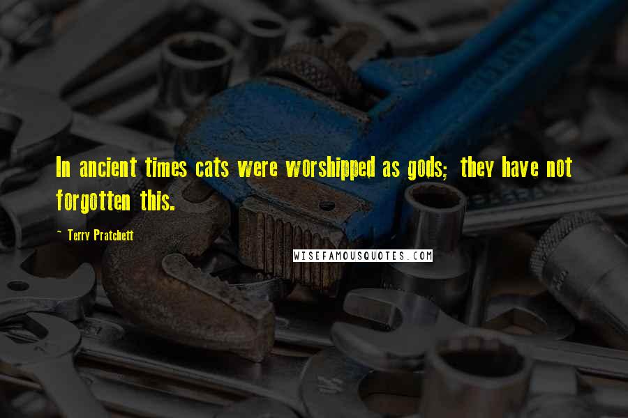 Terry Pratchett Quotes: In ancient times cats were worshipped as gods; they have not forgotten this.