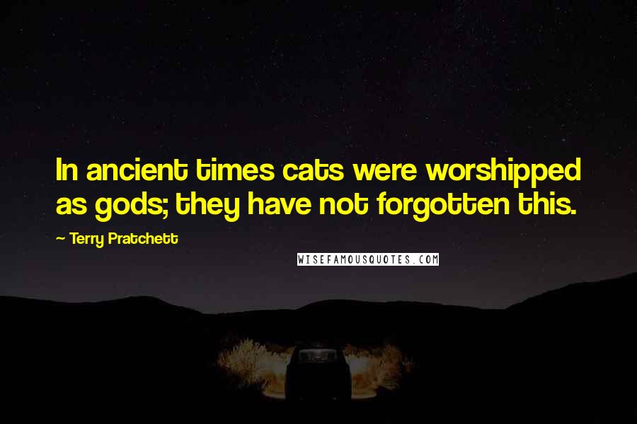 Terry Pratchett Quotes: In ancient times cats were worshipped as gods; they have not forgotten this.