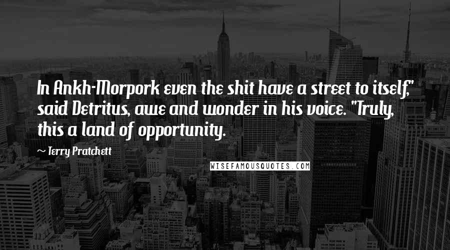 Terry Pratchett Quotes: In Ankh-Morpork even the shit have a street to itself," said Detritus, awe and wonder in his voice. "Truly, this a land of opportunity.