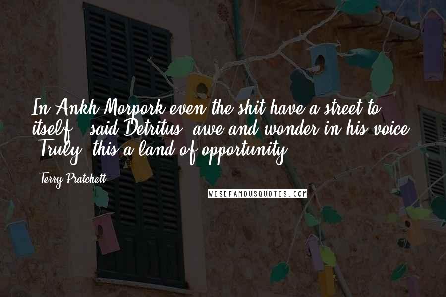 Terry Pratchett Quotes: In Ankh-Morpork even the shit have a street to itself," said Detritus, awe and wonder in his voice. "Truly, this a land of opportunity.