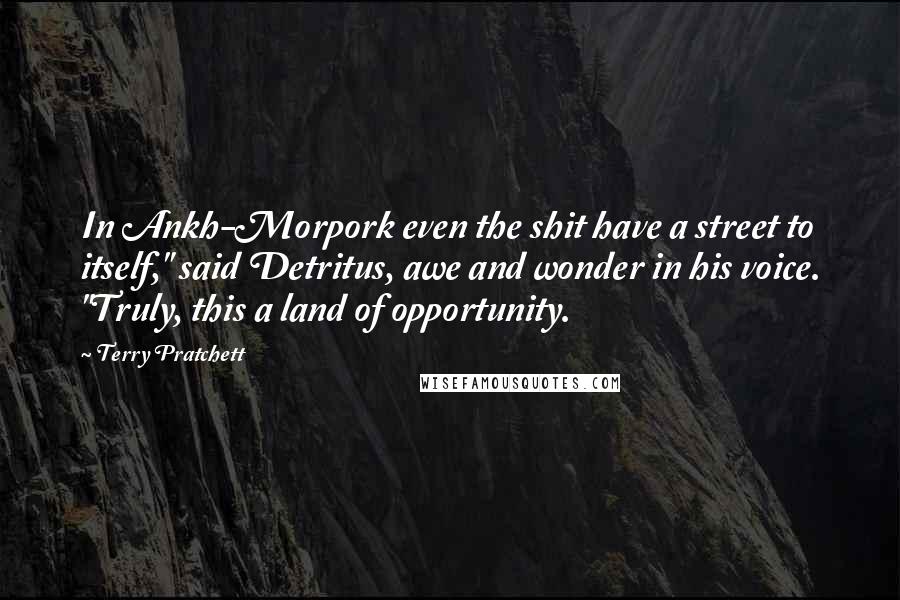 Terry Pratchett Quotes: In Ankh-Morpork even the shit have a street to itself," said Detritus, awe and wonder in his voice. "Truly, this a land of opportunity.