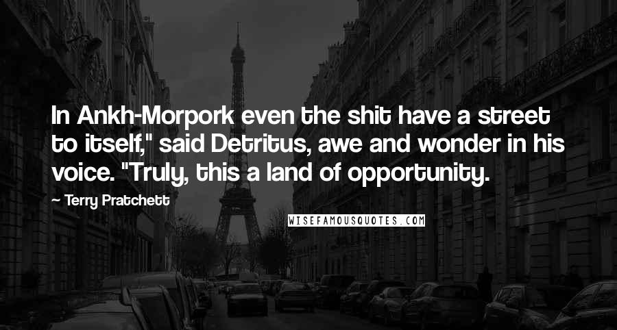 Terry Pratchett Quotes: In Ankh-Morpork even the shit have a street to itself," said Detritus, awe and wonder in his voice. "Truly, this a land of opportunity.