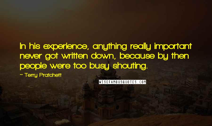 Terry Pratchett Quotes: In his experience, anything really important never got written down, because by then people were too busy shouting.