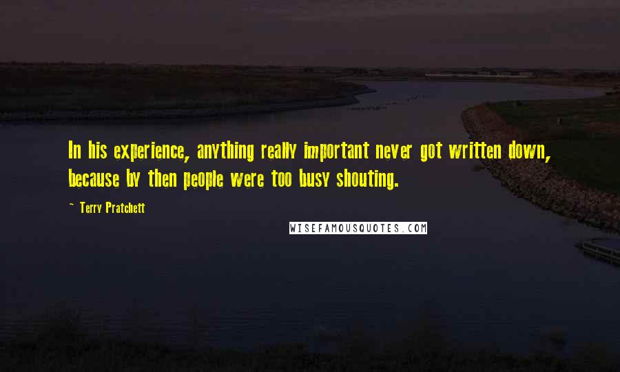 Terry Pratchett Quotes: In his experience, anything really important never got written down, because by then people were too busy shouting.