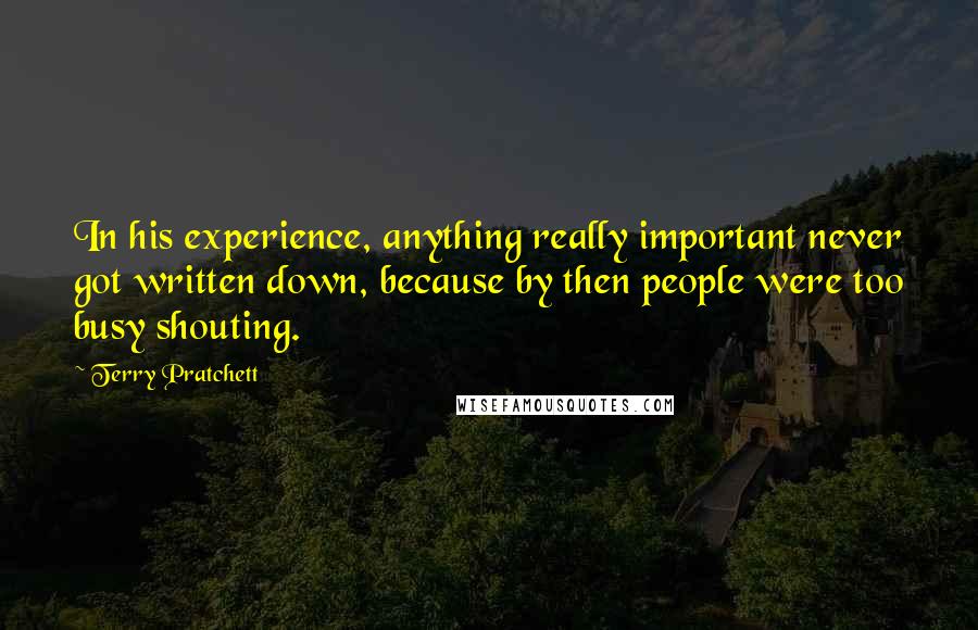 Terry Pratchett Quotes: In his experience, anything really important never got written down, because by then people were too busy shouting.