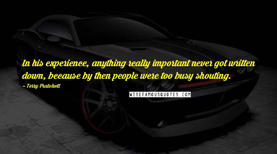 Terry Pratchett Quotes: In his experience, anything really important never got written down, because by then people were too busy shouting.