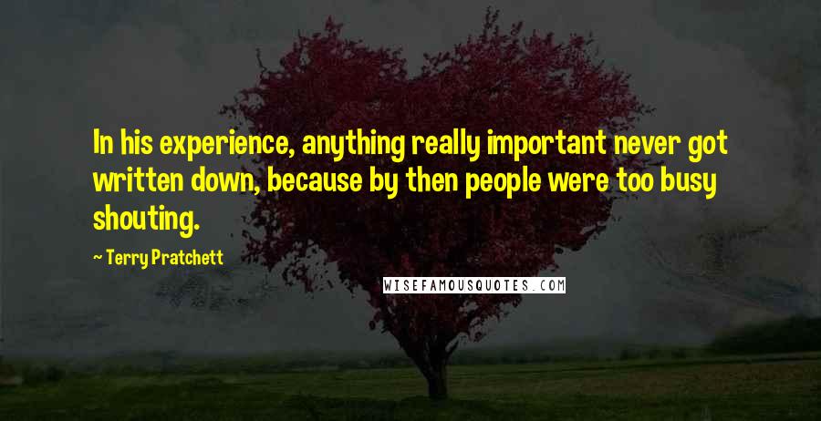 Terry Pratchett Quotes: In his experience, anything really important never got written down, because by then people were too busy shouting.