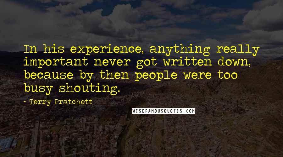 Terry Pratchett Quotes: In his experience, anything really important never got written down, because by then people were too busy shouting.