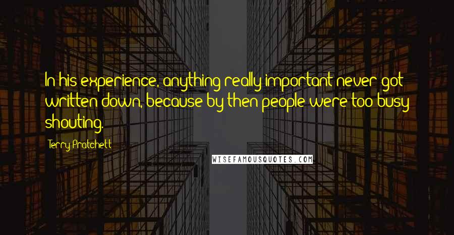 Terry Pratchett Quotes: In his experience, anything really important never got written down, because by then people were too busy shouting.