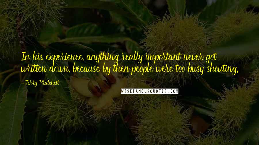 Terry Pratchett Quotes: In his experience, anything really important never got written down, because by then people were too busy shouting.