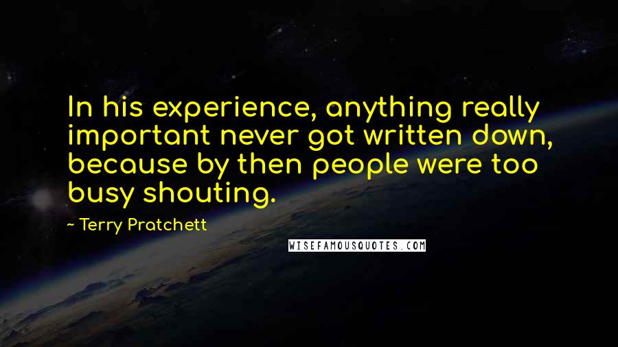 Terry Pratchett Quotes: In his experience, anything really important never got written down, because by then people were too busy shouting.