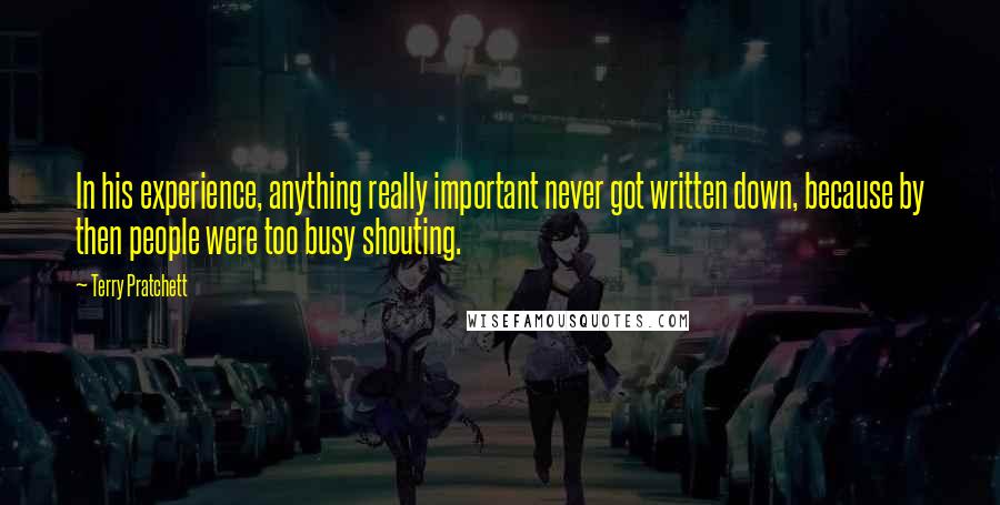 Terry Pratchett Quotes: In his experience, anything really important never got written down, because by then people were too busy shouting.