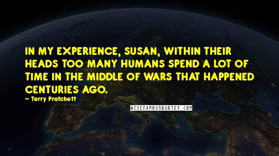 Terry Pratchett Quotes: IN MY EXPERIENCE, SUSAN, WITHIN THEIR HEADS TOO MANY HUMANS SPEND A LOT OF TIME IN THE MIDDLE OF WARS THAT HAPPENED CENTURIES AGO.