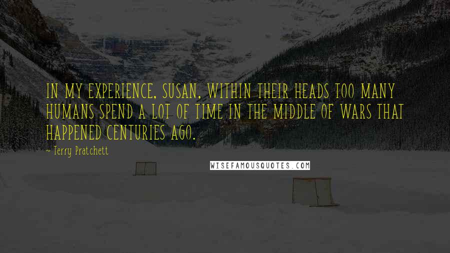 Terry Pratchett Quotes: IN MY EXPERIENCE, SUSAN, WITHIN THEIR HEADS TOO MANY HUMANS SPEND A LOT OF TIME IN THE MIDDLE OF WARS THAT HAPPENED CENTURIES AGO.