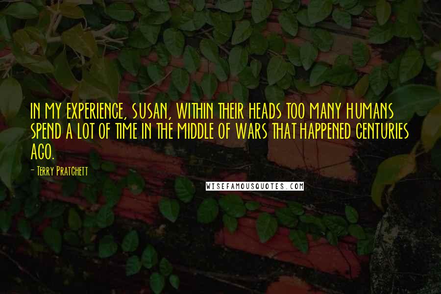 Terry Pratchett Quotes: IN MY EXPERIENCE, SUSAN, WITHIN THEIR HEADS TOO MANY HUMANS SPEND A LOT OF TIME IN THE MIDDLE OF WARS THAT HAPPENED CENTURIES AGO.