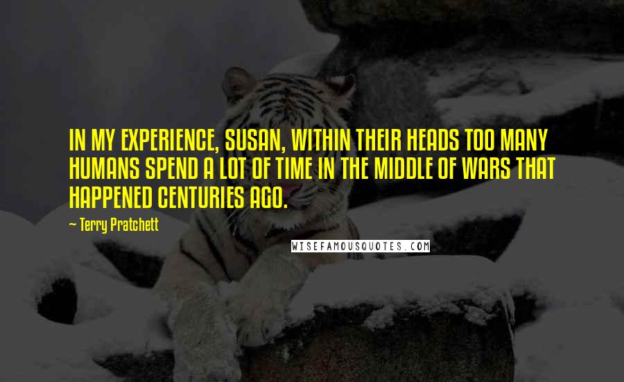 Terry Pratchett Quotes: IN MY EXPERIENCE, SUSAN, WITHIN THEIR HEADS TOO MANY HUMANS SPEND A LOT OF TIME IN THE MIDDLE OF WARS THAT HAPPENED CENTURIES AGO.