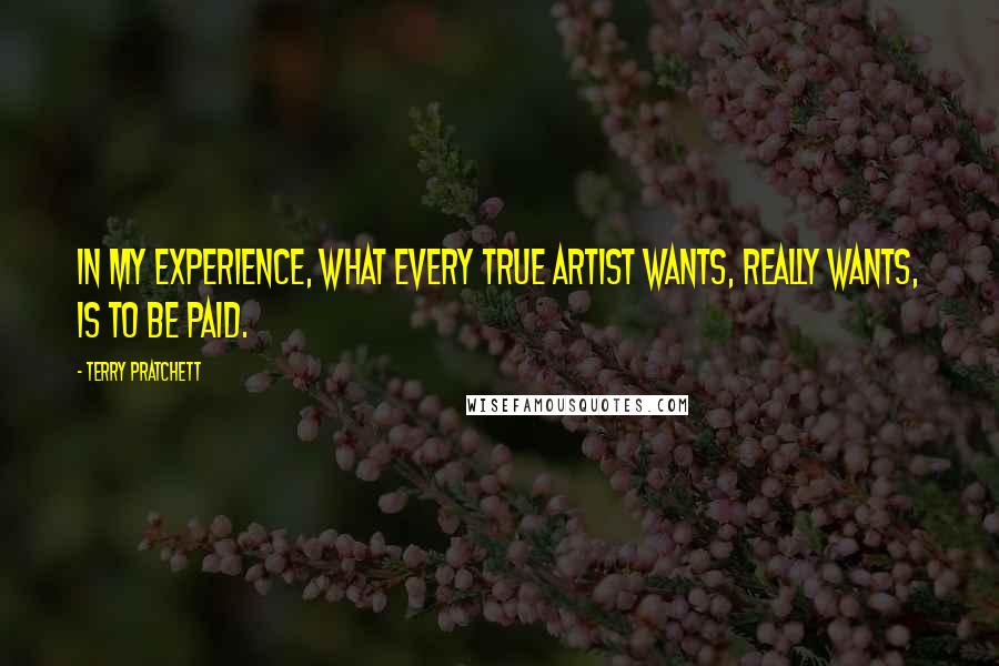 Terry Pratchett Quotes: In my experience, what every true artist wants, really wants, is to be paid.