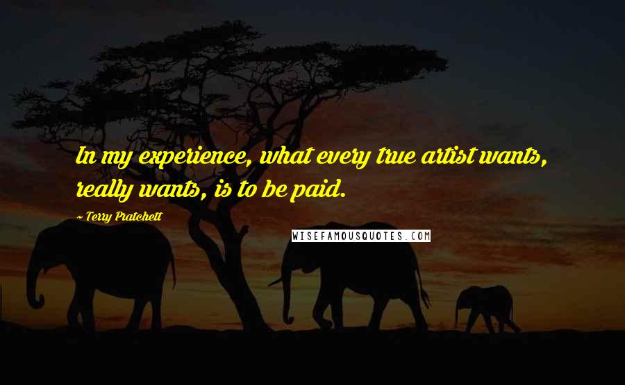 Terry Pratchett Quotes: In my experience, what every true artist wants, really wants, is to be paid.