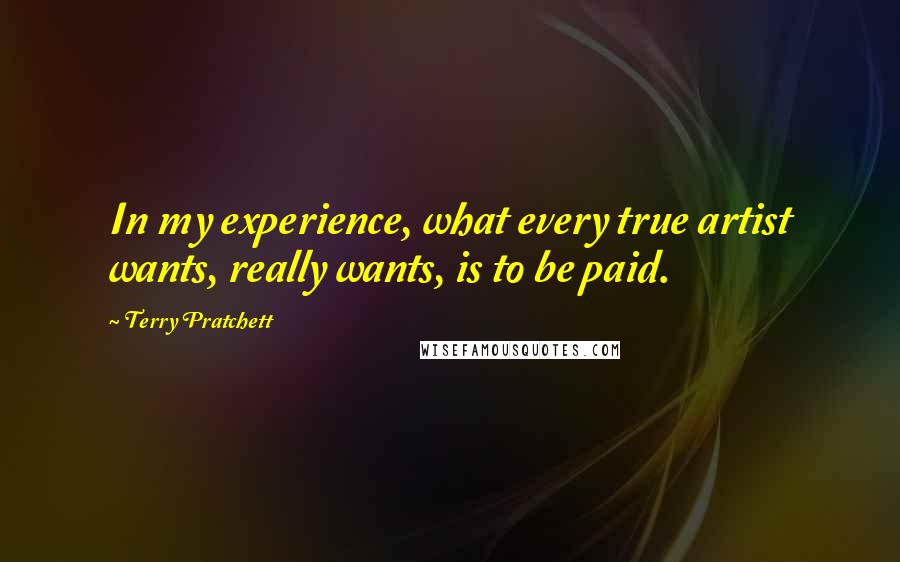 Terry Pratchett Quotes: In my experience, what every true artist wants, really wants, is to be paid.