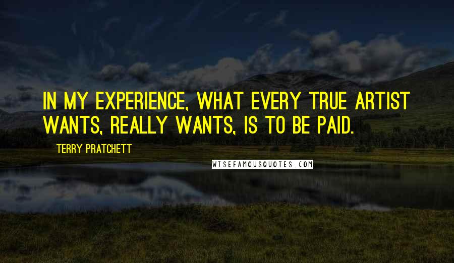 Terry Pratchett Quotes: In my experience, what every true artist wants, really wants, is to be paid.