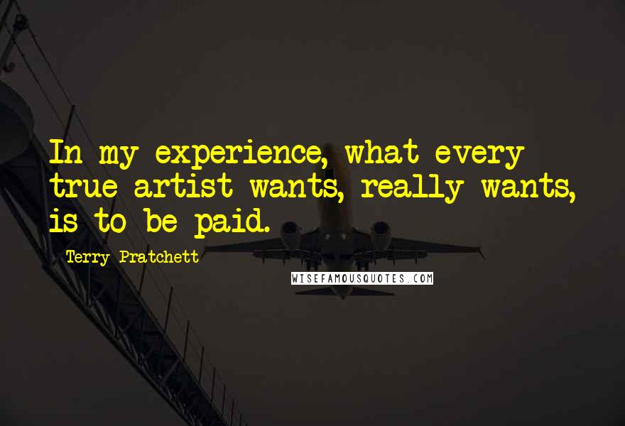 Terry Pratchett Quotes: In my experience, what every true artist wants, really wants, is to be paid.
