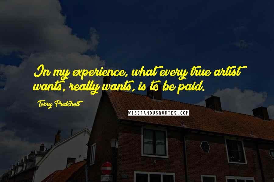 Terry Pratchett Quotes: In my experience, what every true artist wants, really wants, is to be paid.