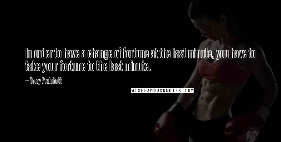 Terry Pratchett Quotes: In order to have a change of fortune at the last minute, you have to take your fortune to the last minute.