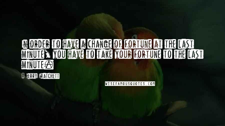 Terry Pratchett Quotes: In order to have a change of fortune at the last minute, you have to take your fortune to the last minute.