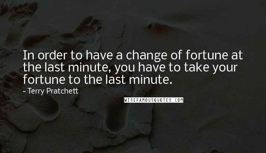 Terry Pratchett Quotes: In order to have a change of fortune at the last minute, you have to take your fortune to the last minute.