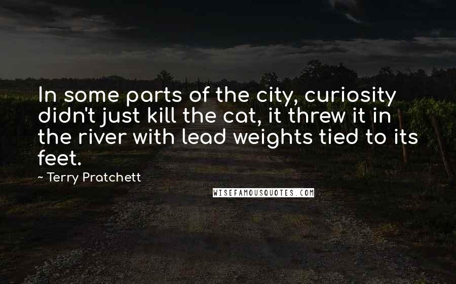 Terry Pratchett Quotes: In some parts of the city, curiosity didn't just kill the cat, it threw it in the river with lead weights tied to its feet.