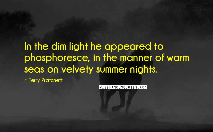 Terry Pratchett Quotes: In the dim light he appeared to phosphoresce, in the manner of warm seas on velvety summer nights.