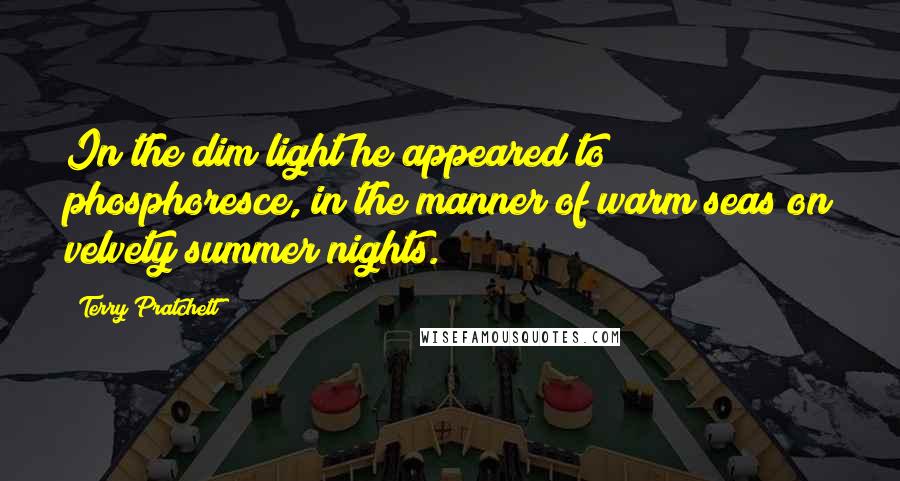 Terry Pratchett Quotes: In the dim light he appeared to phosphoresce, in the manner of warm seas on velvety summer nights.