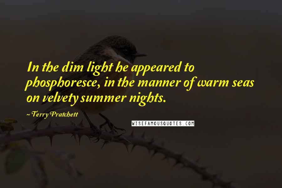 Terry Pratchett Quotes: In the dim light he appeared to phosphoresce, in the manner of warm seas on velvety summer nights.