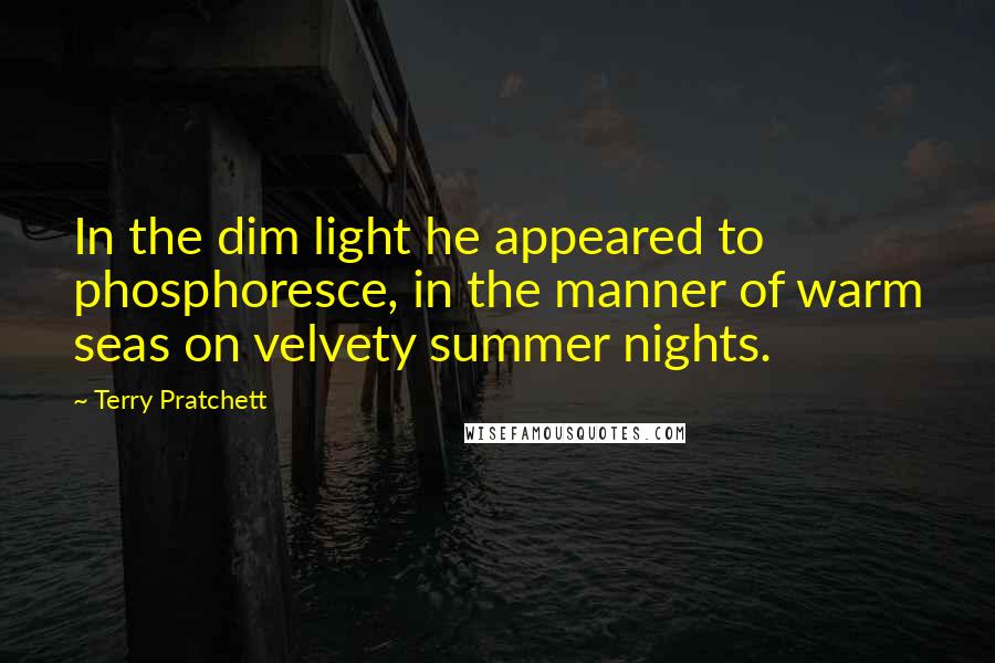 Terry Pratchett Quotes: In the dim light he appeared to phosphoresce, in the manner of warm seas on velvety summer nights.