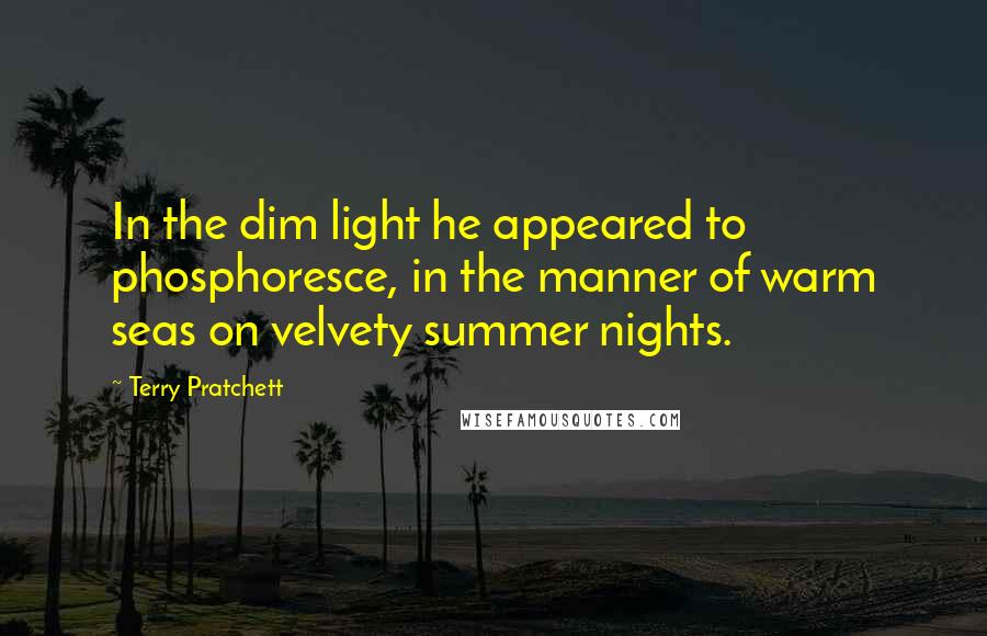 Terry Pratchett Quotes: In the dim light he appeared to phosphoresce, in the manner of warm seas on velvety summer nights.